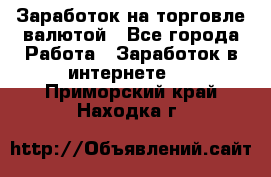 Заработок на торговле валютой - Все города Работа » Заработок в интернете   . Приморский край,Находка г.